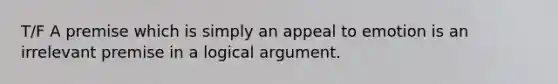 T/F A premise which is simply an appeal to emotion is an irrelevant premise in a logical argument.