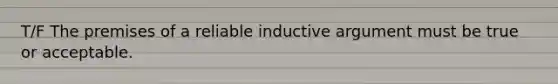 T/F The premises of a reliable inductive argument must be true or acceptable.