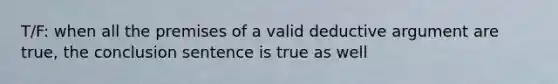 T/F: when all the premises of a valid deductive argument are true, the conclusion sentence is true as well