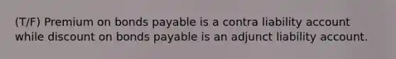 (T/F) Premium on <a href='https://www.questionai.com/knowledge/kvHJpN4vyZ-bonds-payable' class='anchor-knowledge'>bonds payable</a> is a contra liability account while dis<a href='https://www.questionai.com/knowledge/kIt7oUhyhX-count-on' class='anchor-knowledge'>count on</a> bonds payable is an adjunct liability account.