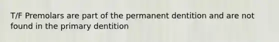 T/F Premolars are part of the permanent dentition and are not found in the primary dentition