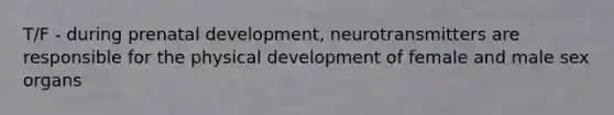 T/F - during <a href='https://www.questionai.com/knowledge/kMumvNdQFH-prenatal-development' class='anchor-knowledge'>prenatal development</a>, neurotransmitters are responsible for the physical development of female and male sex organs