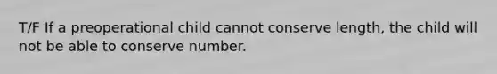 T/F If a preoperational child cannot conserve length, the child will not be able to conserve number.