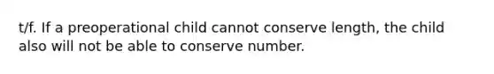 t/f. If a preoperational child cannot conserve length, the child also will not be able to conserve number.