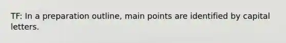 TF: In a preparation outline, main points are identified by capital letters.