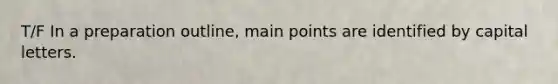 T/F In a preparation outline, main points are identified by capital letters.