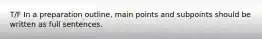 T/F In a preparation outline, main points and subpoints should be written as full sentences.