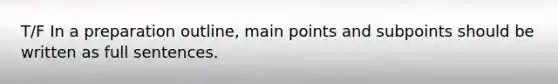 T/F In a preparation outline, main points and subpoints should be written as full sentences.