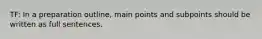 TF: In a preparation outline, main points and subpoints should be written as full sentences.