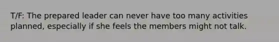 T/F: The prepared leader can never have too many activities planned, especially if she feels the members might not talk.​