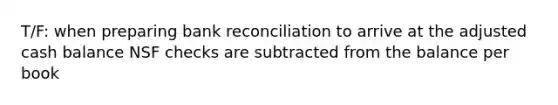 T/F: when preparing bank reconciliation to arrive at the adjusted cash balance NSF checks are subtracted from the balance per book