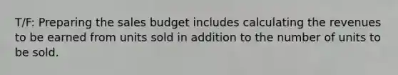 T/F: Preparing the sales budget includes calculating the revenues to be earned from units sold in addition to the number of units to be sold.