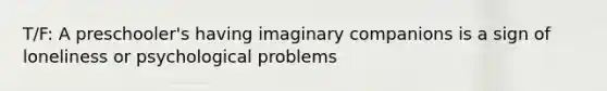 T/F: A preschooler's having imaginary companions is a sign of loneliness or psychological problems