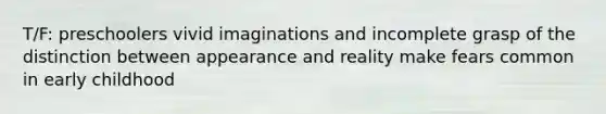 T/F: preschoolers vivid imaginations and incomplete grasp of the distinction between appearance and reality make fears common in early childhood