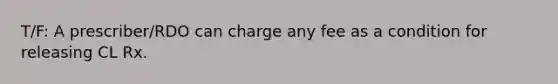 T/F: A prescriber/RDO can charge any fee as a condition for releasing CL Rx.