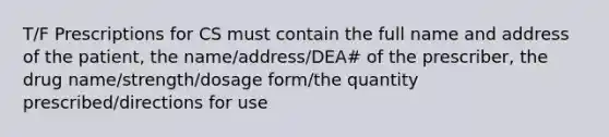 T/F Prescriptions for CS must contain the full name and address of the patient, the name/address/DEA# of the prescriber, the drug name/strength/dosage form/the quantity prescribed/directions for use