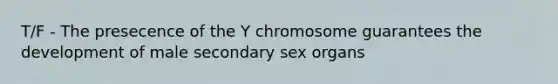 T/F - The presecence of the Y chromosome guarantees the development of male secondary sex organs