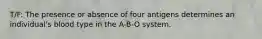 T/F: The presence or absence of four antigens determines an individual's blood type in the A-B-O system.