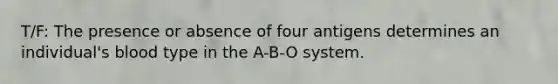 T/F: The presence or absence of four antigens determines an individual's blood type in the A-B-O system.