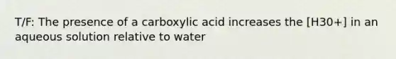 T/F: The presence of a carboxylic acid increases the [H30+] in an aqueous solution relative to water