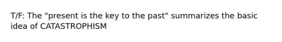 T/F: The "present is the key to the past" summarizes the basic idea of CATASTROPHISM