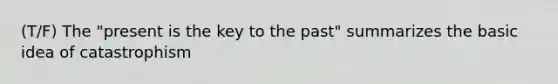 (T/F) The "present is the key to the past" summarizes the basic idea of catastrophism