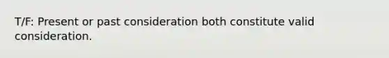 T/F: Present or past consideration both constitute valid consideration.