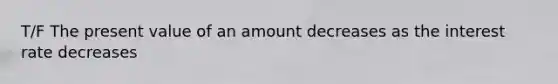 T/F The present value of an amount decreases as the interest rate decreases