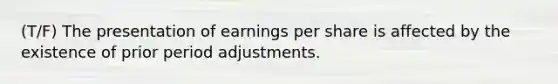 (T/F) The presentation of earnings per share is affected by the existence of prior period adjustments.