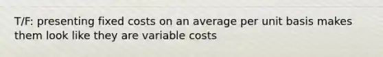 T/F: presenting fixed costs on an average per unit basis makes them look like they are variable costs