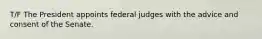 T/F The President appoints federal judges with the advice and consent of the Senate.