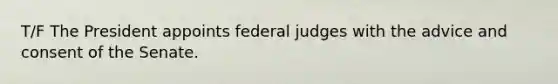 T/F The President appoints federal judges with the advice and consent of the Senate.