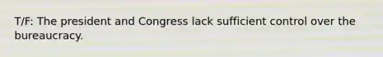 T/F: The president and Congress lack sufficient control over the bureaucracy.