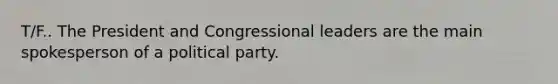 T/F.. The President and Congressional leaders are the main spokesperson of a political party.