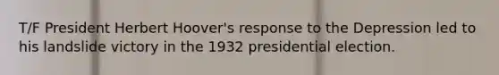 T/F President Herbert Hoover's response to the Depression led to his landslide victory in the 1932 presidential election.