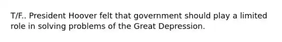 T/F.. President Hoover felt that government should play a limited role in solving problems of the Great Depression.