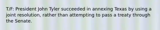 T/F: President John Tyler succeeded in annexing Texas by using a joint resolution, rather than attempting to pass a treaty through the Senate.