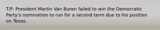 T/F: President Martin Van Buren failed to win the Democratic Party's nomination to run for a second term due to his position on Texas.