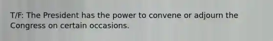 T/F: The President has the power to convene or adjourn the Congress on certain occasions.