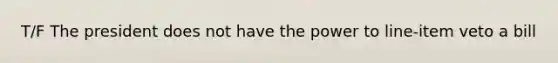 T/F The president does not have the power to line-item veto a bill