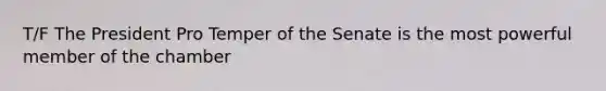 T/F The President Pro Temper of the Senate is the most powerful member of the chamber