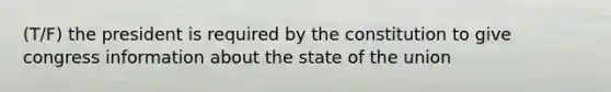 (T/F) the president is required by the constitution to give congress information about the state of the union