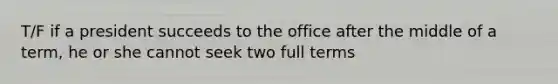 T/F if a president succeeds to the office after the middle of a term, he or she cannot seek two full terms