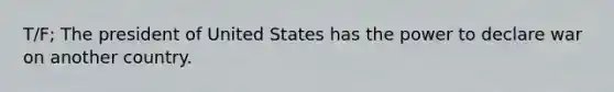 T/F; The president of United States has the power to declare war on another country.