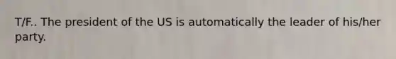 T/F.. The president of the US is automatically the leader of his/her party.
