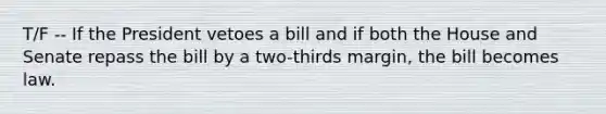 T/F -- If the President vetoes a bill and if both the House and Senate repass the bill by a two-thirds margin, the bill becomes law.