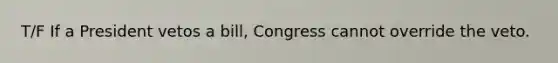 T/F If a President vetos a bill, Congress cannot override the veto.