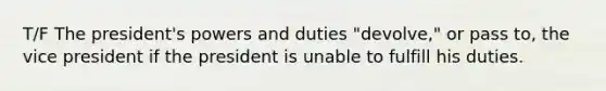 T/F The president's powers and duties "devolve," or pass to, the vice president if the president is unable to fulfill his duties.