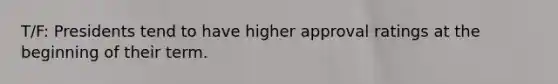 T/F: Presidents tend to have higher approval ratings at the beginning of their term.