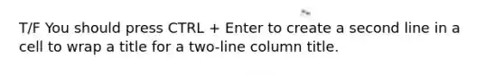 T/F You should press CTRL + Enter to create a second line in a cell to wrap a title for a two-line column title.